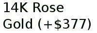 14k Rose Gold (+$377)